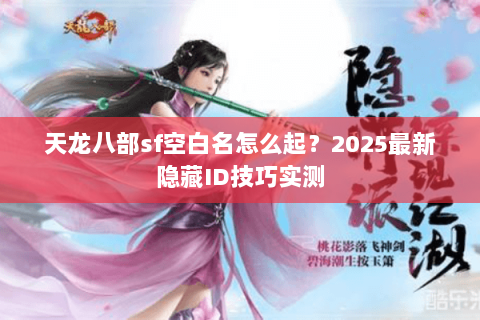 天龙八部sf空白名怎么起？2025最新隐藏ID技巧实测