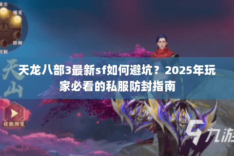天龙八部3最新sf如何避坑？2025年玩家必看的私服防封指南