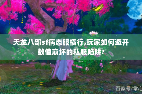 天龙八部sf病态服横行,玩家如何避开数值崩坏的私服陷阱?