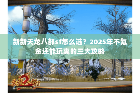 新新天龙八部sf怎么选？2025年不氪金还能玩爽的三大攻略