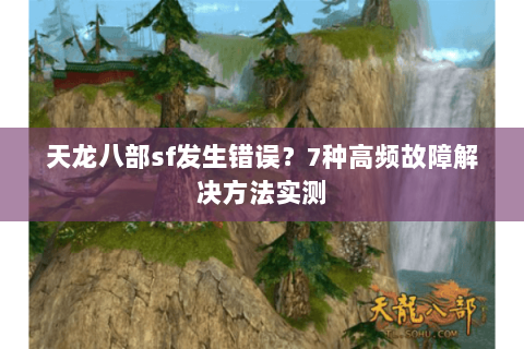天龙八部sf发生错误？7种高频故障解决方法实测