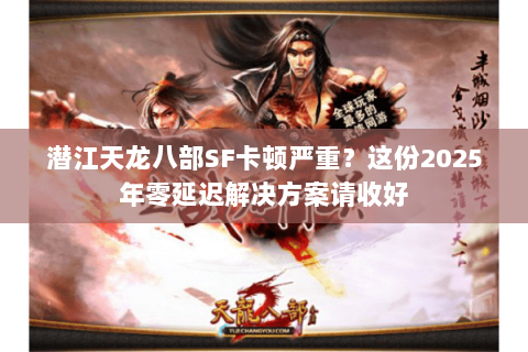 潜江天龙八部SF卡顿严重？这份2025年零延迟解决方案请收好
