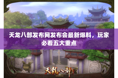 天龙八部发布网发布会最新爆料，玩家必看五大重点