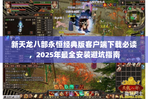 新天龙八部永恒经典版客户端下载必读，2025年最全安装避坑指南