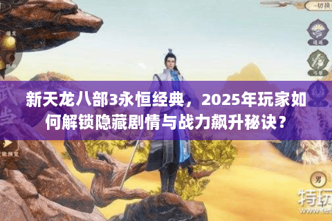 新天龙八部3永恒经典，2025年玩家如何解锁隐藏剧情与战力飙升秘诀？