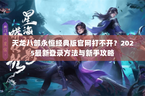 天龙八部永恒经典版官网打不开？2025最新登录方法与新手攻略