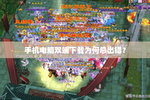 手机电脑双端下载为何总出错？