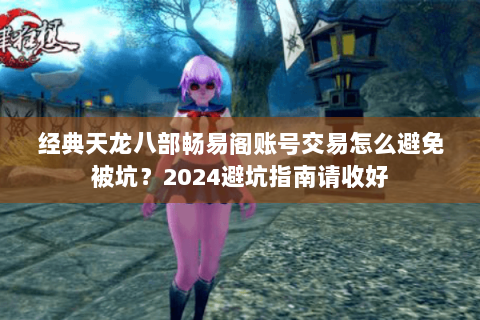 经典天龙八部畅易阁账号交易怎么避免被坑？2024避坑指南请收好
