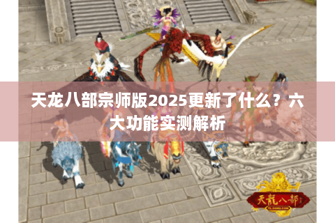 天龙八部宗师版2025更新了什么？六大功能实测解析