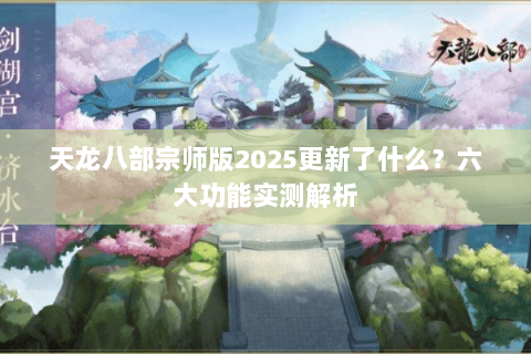 天龙八部宗师版2025更新了什么？六大功能实测解析