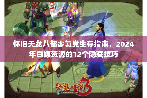 怀旧天龙八部零氪党生存指南，2024年白嫖资源的12个隐藏技巧