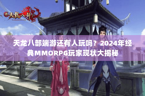 天龙八部端游还有人玩吗？2024年经典MMORPG玩家现状大揭秘