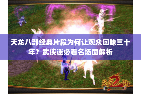 天龙八部经典片段为何让观众回味三十年？武侠迷必看名场面解析