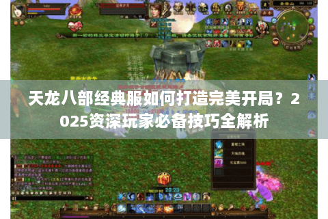 天龙八部经典服如何打造完美开局？2025资深玩家必备技巧全解析