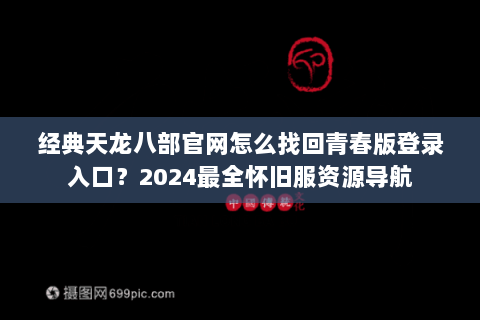 经典天龙八部官网怎么找回青春版登录入口？2024最全怀旧服资源导航