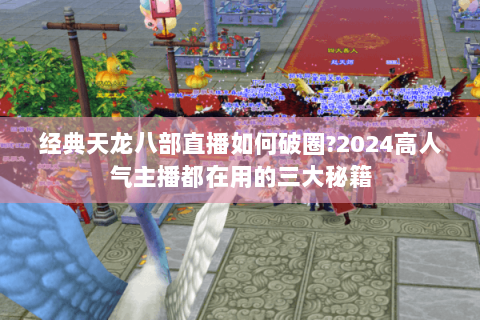 经典天龙八部直播如何破圈?2024高人气主播都在用的三大秘籍