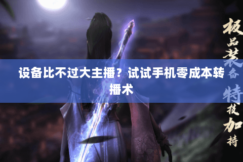 设备比不过大主播？试试手机零成本转播术