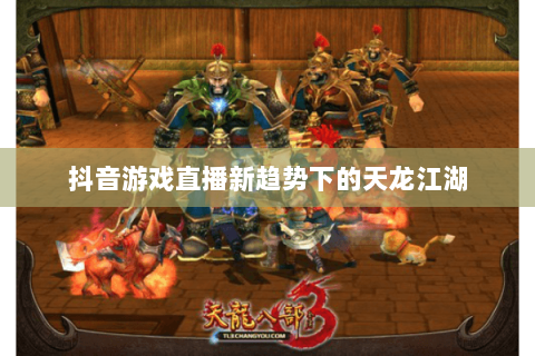 抖音游戏直播新趋势下的天龙江湖