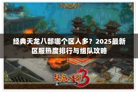 经典天龙八部哪个区人多？2025最新区服热度排行与组队攻略