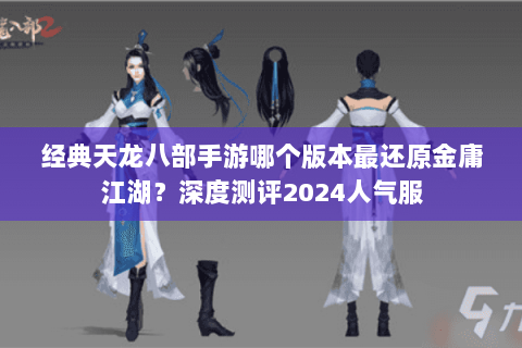 经典天龙八部手游哪个版本最还原金庸江湖？深度测评2024人气服