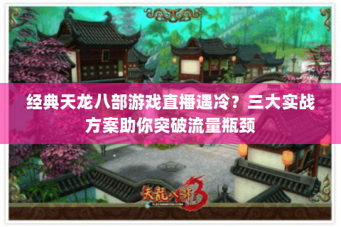 经典天龙八部游戏直播遇冷？三大实战方案助你突破流量瓶颈
