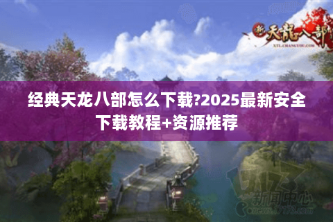 经典天龙八部怎么下载?2025最新安全下载教程+资源推荐
