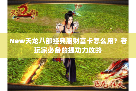 New天龙八部经典服财富卡怎么用？老玩家必备的提功力攻略