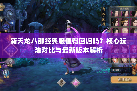 新天龙八部经典服值得回归吗？核心玩法对比与最新版本解析