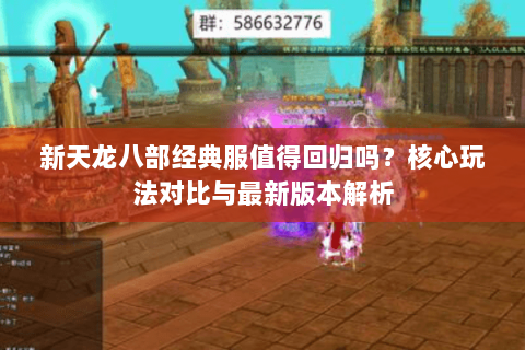 新天龙八部经典服值得回归吗？核心玩法对比与最新版本解析