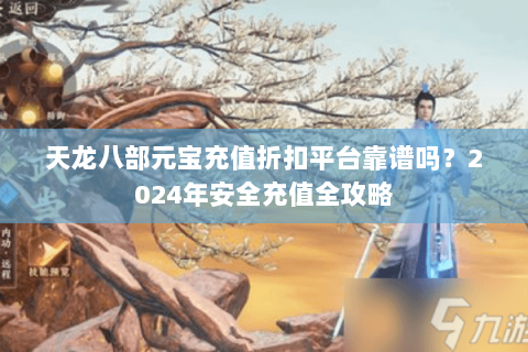 天龙八部元宝充值折扣平台靠谱吗？2024年安全充值全攻略