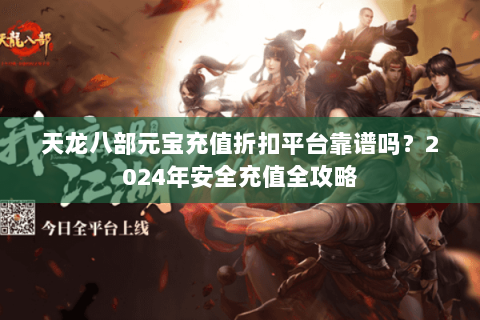 天龙八部元宝充值折扣平台靠谱吗？2024年安全充值全攻略
