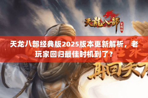 天龙八部经典版2025版本更新解析，老玩家回归最佳时机到了？