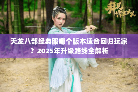 天龙八部经典服哪个版本适合回归玩家？2025年升级路线全解析