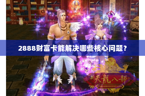 2888财富卡能解决哪些核心问题？