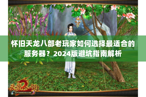 怀旧天龙八部老玩家如何选择最适合的服务器？2024版避坑指南解析