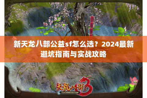 新天龙八部公益sf怎么选？2024最新避坑指南与实战攻略