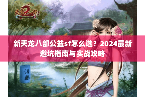 新天龙八部公益sf怎么选？2024最新避坑指南与实战攻略