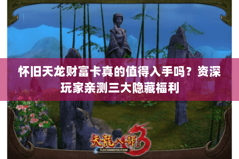 怀旧天龙财富卡真的值得入手吗？资深玩家亲测三大隐藏福利