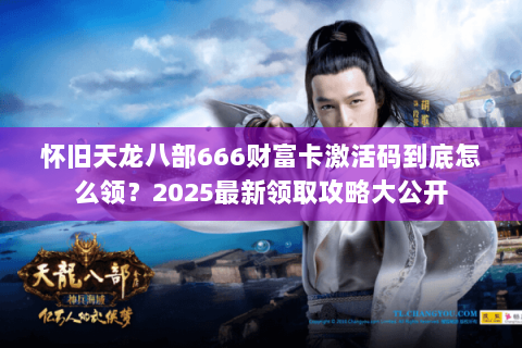 怀旧天龙八部666财富卡激活码到底怎么领？2025最新领取攻略大公开