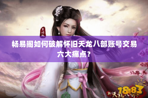 畅易阁如何破解怀旧天龙八部账号交易六大痛点？