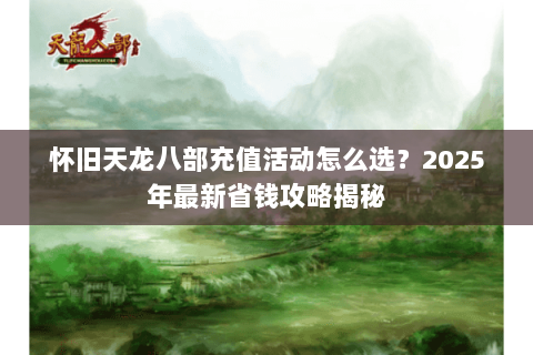 怀旧天龙八部充值活动怎么选？2025年最新省钱攻略揭秘