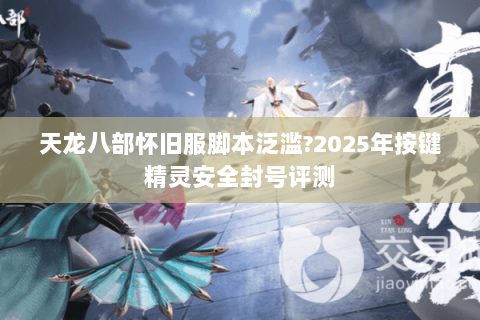 天龙八部怀旧服脚本泛滥?2025年按键精灵安全封号评测