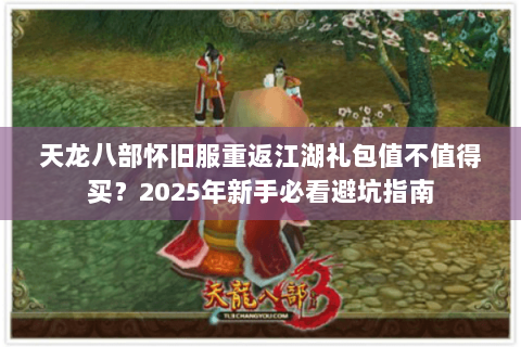天龙八部怀旧服重返江湖礼包值不值得买？2025年新手必看避坑指南