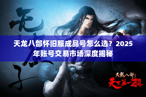 天龙八部怀旧服成品号怎么选？2025年账号交易市场深度揭秘