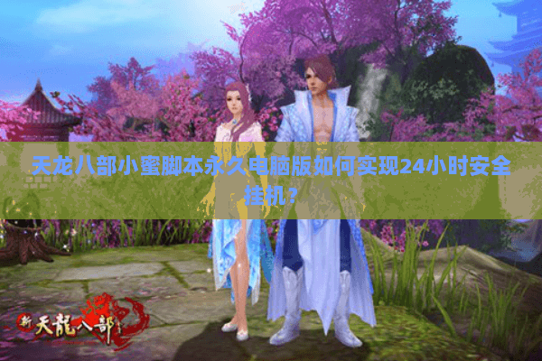 天龙八部小蜜脚本永久电脑版如何实现24小时安全挂机？