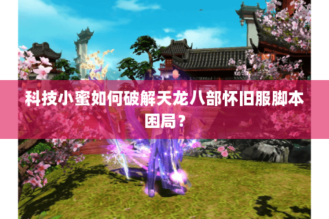 科技小蜜如何破解天龙八部怀旧服脚本困局？