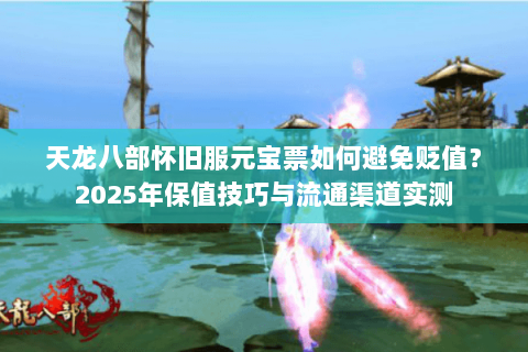 天龙八部怀旧服元宝票如何避免贬值？2025年保值技巧与流通渠道实测