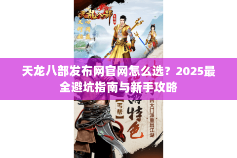 天龙八部发布网官网怎么选？2025最全避坑指南与新手攻略