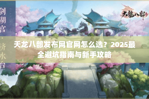 天龙八部发布网官网怎么选？2025最全避坑指南与新手攻略