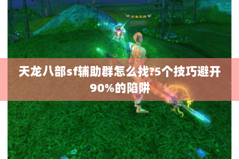 天龙八部sf辅助群怎么找?5个技巧避开90%的陷阱
